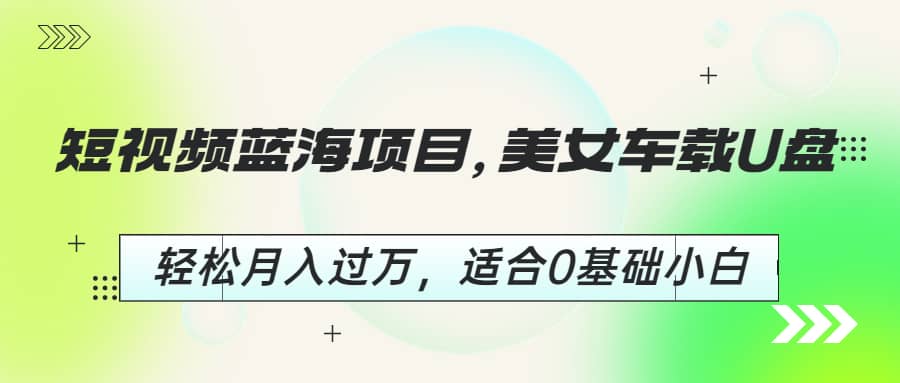 短视频蓝海项目，美女车载U盘，轻松月入过万，适合0基础小白-智宝网创