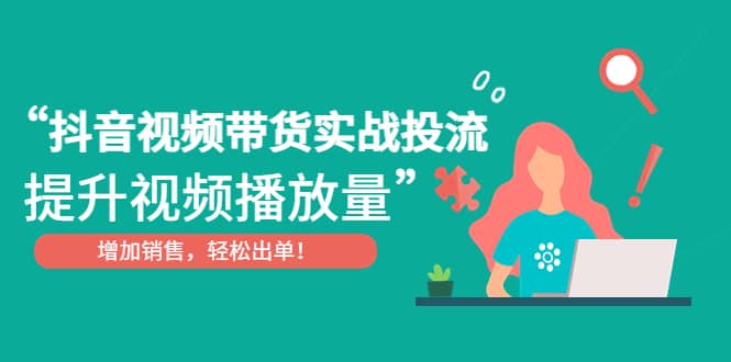 抖音视频带货实战投流，提升视频播放量，增加销售轻松出单-智宝网创