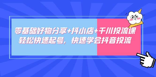 零基础好物分享+抖小店+千川投流课：轻松快速起号，快速学会抖音投流-智宝网创