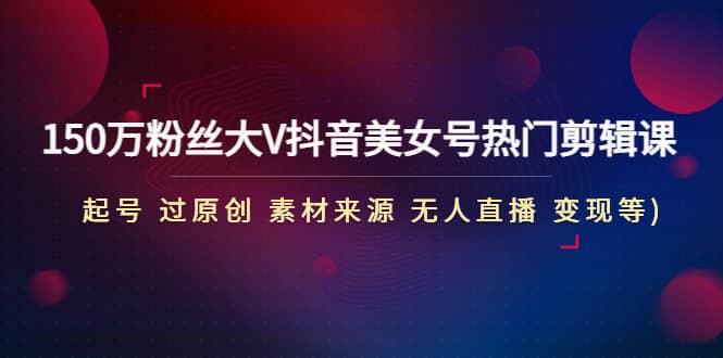 150万粉丝大V抖音美女号热门剪辑课(起号 过原创 素材来源 无人直播 变现)-智宝网创