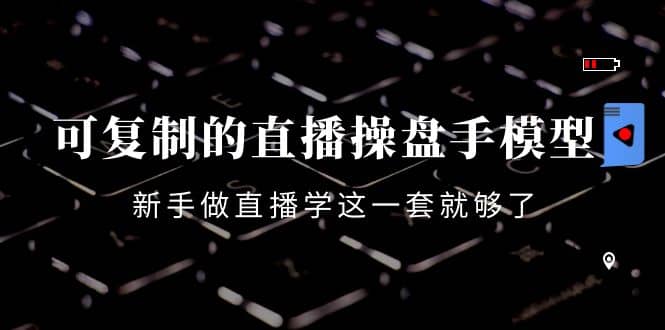 可复制的直播操盘手模型：新手做直播就学这一套就够了（12节课）-智宝网创