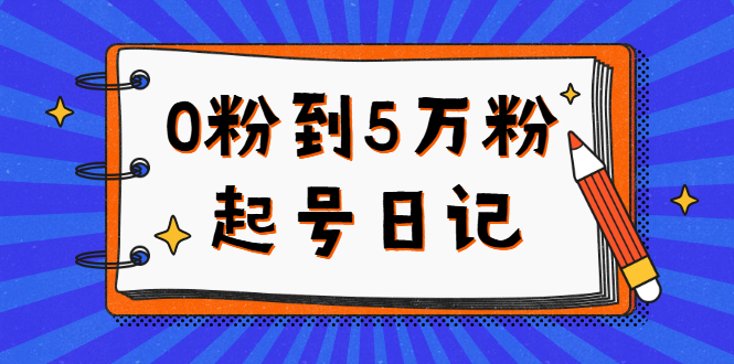0粉到5万粉起号日记，持续变现 实操过程（5节课-78分钟）-智宝网创