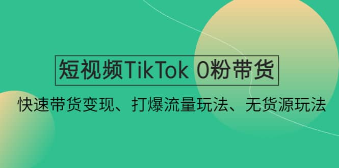 短视频TikTok 0粉带货：快速带货变现、打爆流量玩法、无货源玩法-智宝网创
