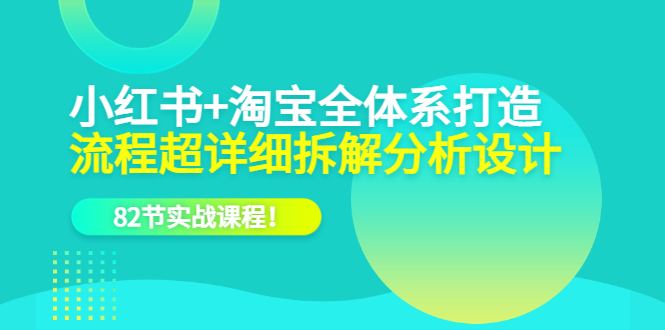 小红书+淘宝·全体系打造，流程超详细拆解分析设计，82节实战课程-智宝网创