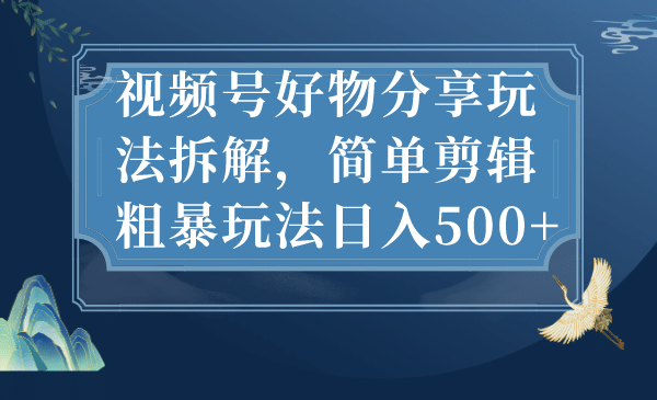 视频号好物分享玩法拆解，简单剪辑粗暴玩法日入500+-智宝网创