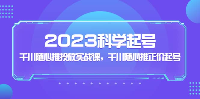 2023科学起号，千川随心推投放实战课，千川随心推正价起号-智宝网创