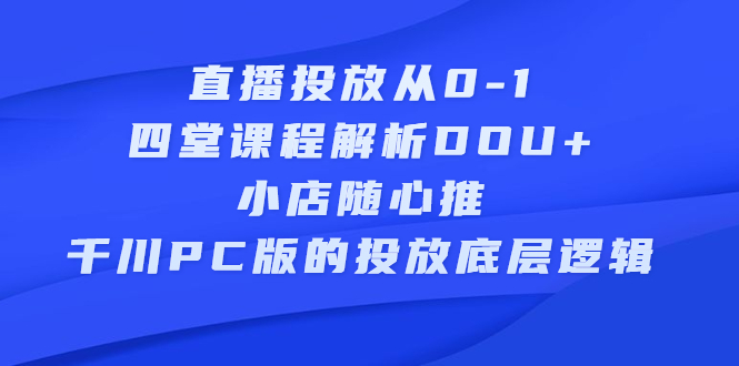 直播投放从0-1，四堂课程解析DOU+、小店随心推、千川PC版的投放底层逻辑-智宝网创