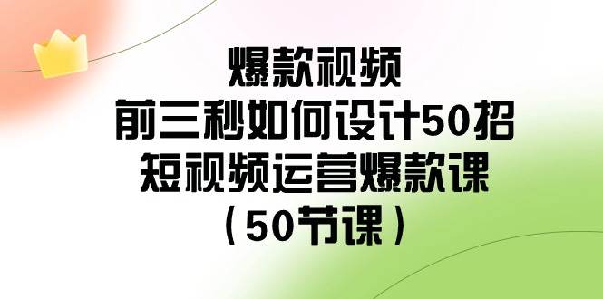 爆款视频-前三秒如何设计50招：短视频运营爆款课（50节课）-智宝网创