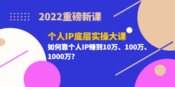 2022重磅新课《个人IP底层实操大课》如何靠个人IP赚到10万、100万、1000万-智宝网创