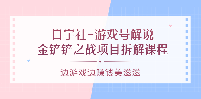 游戏号解说：金铲铲之战项目拆解课程，边游戏边赚钱美滋滋-智宝网创