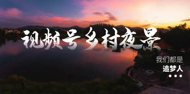 视频号乡村夜景治愈视频课程，一条龙实操玩法（教程+素材+软件）-智宝网创