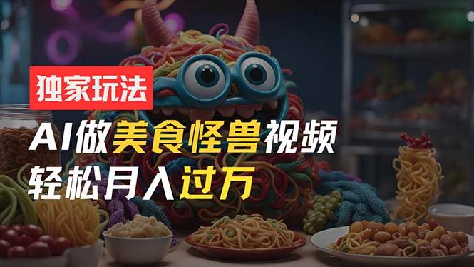 零门槛操作，AI美食怪兽短视频玩法，月入过万新手也能做！-智宝网创