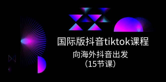 国际版 抖音tiktok实战课程，向海外抖音出发（15节课）-智宝网创