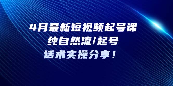 4月最新短视频起号课：纯自然流/起号，话术实操分享-智宝网创