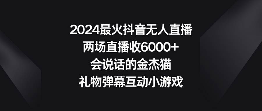 2024最火抖音无人直播，两场直播收6000+会说话的金杰猫 礼物弹幕互动小游戏-智宝网创
