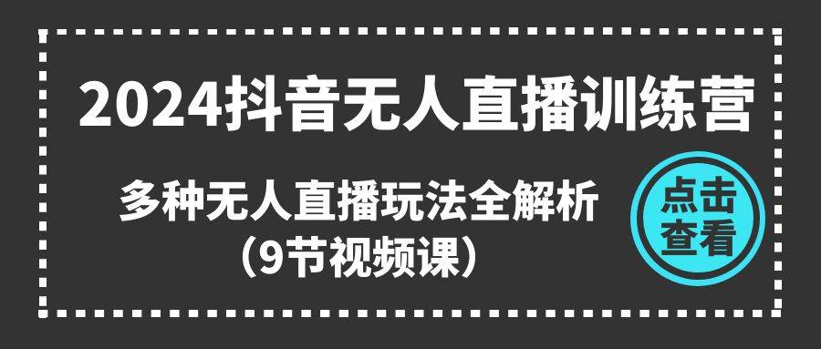 2024抖音无人直播训练营，多种无人直播玩法全解析（9节视频课）-智宝网创