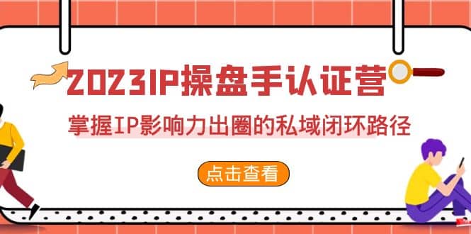 2023·IP操盘手·认证营·第2期，掌握IP影响力出圈的私域闭环路径（35节）-智宝网创