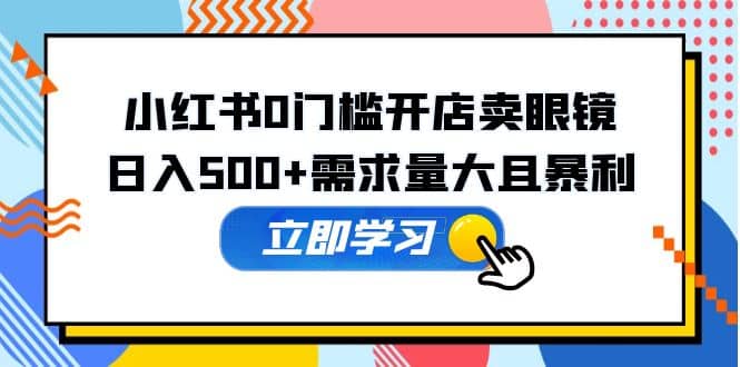 小红书0门槛开店卖眼镜，一部手机可操作-智宝网创