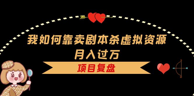 我如何靠卖剧本杀虚拟资源月入过万，复盘资料+引流+如何变现+案例-智宝网创