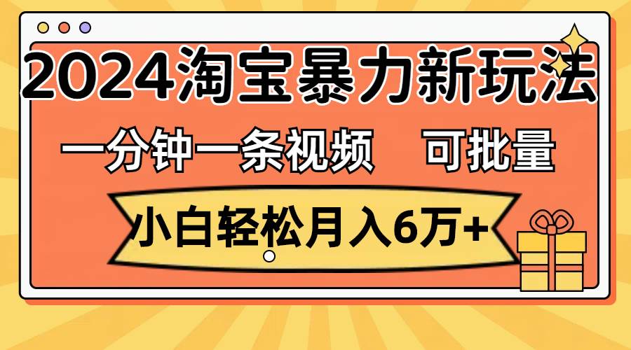 一分钟一条视频，小白轻松月入6万+，2024淘宝暴力新玩法，可批量放大收益-智宝网创