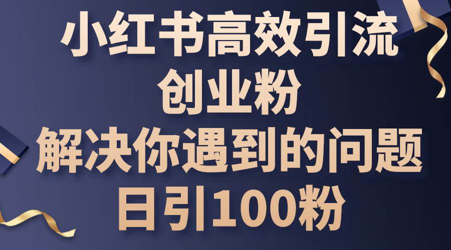 小红书高效引流创业粉，解决你遇到的问题，日引100粉-智宝网创