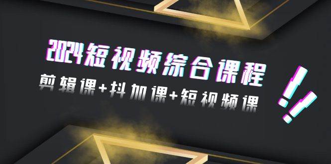 2024短视频综合课程，剪辑课+抖加课+短视频课（48节）-智宝网创