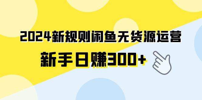 2024新规则闲鱼无货源运营新手日赚300+-智宝网创