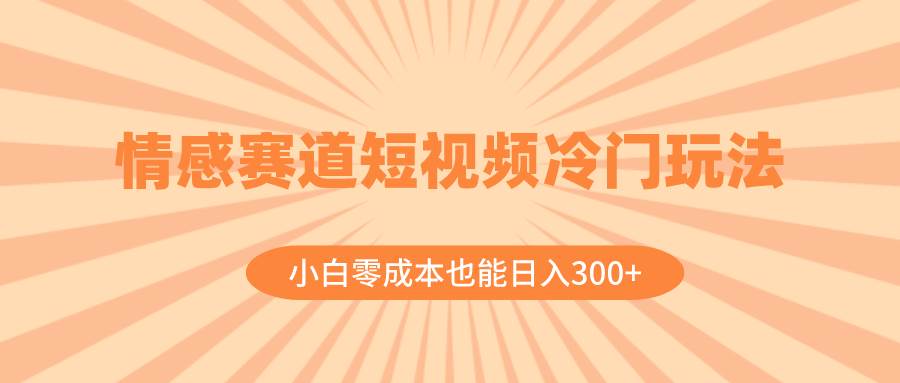 情感赛道短视频冷门玩法，小白零成本也能日入300+（教程+素材）-智宝网创