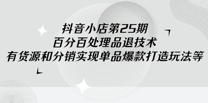 抖音小店-第25期，百分百处理品退技术，有货源和分销实现单品爆款打造玩法-智宝网创