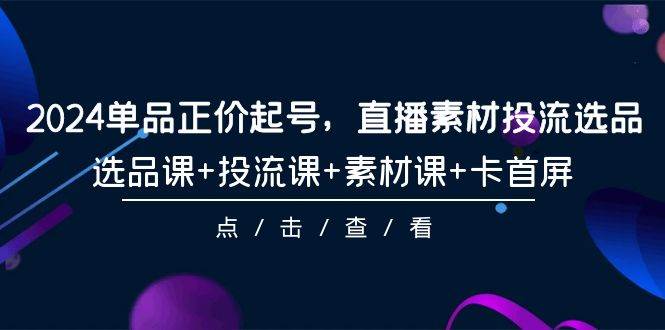 2024单品正价起号，直播素材投流选品，选品课+投流课+素材课+卡首屏-101节-智宝网创