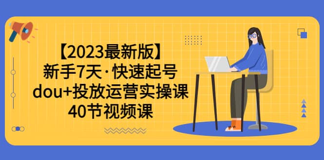 【2023最新版】新手7天·快速起号：dou+投放运营实操课（40节视频课）-智宝网创