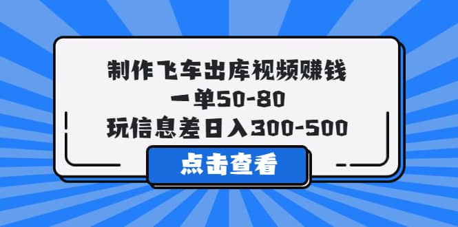 制作飞车出库视频赚钱，一单50-80，玩信息差日入300-500-智宝网创