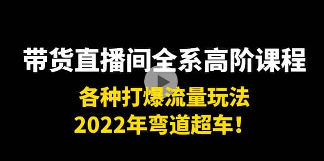 带货直播间全系高阶课程：各种打爆流量玩法，2022年弯道超车-智宝网创