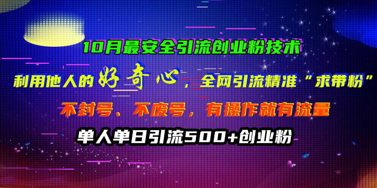 10月最安全引流创业粉技术，利用他人的好奇心，全网引流精准“求带粉”，不封号、不废号，有操作就有流量，单人单日引流500+创业粉-智宝网创
