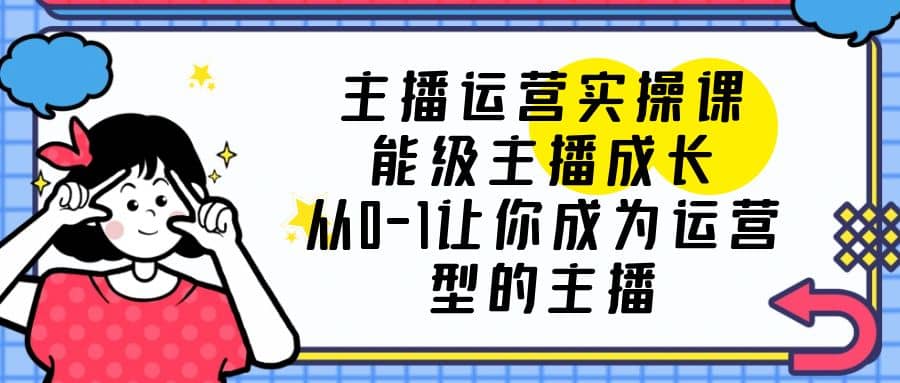 主播运营实操课，能级-主播成长，从0-1让你成为运营型的主播-智宝网创