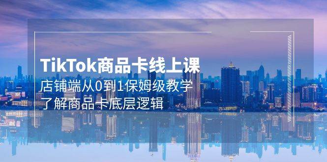 Tk商品卡线上课，店铺端从0到1保姆级教学，了解商品卡底层逻辑（20节）-智宝网创