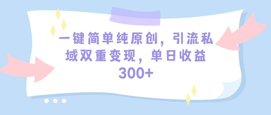 一键简单纯原创，引流私域双重变现，单日收益300+（教程+素材）-智宝网创