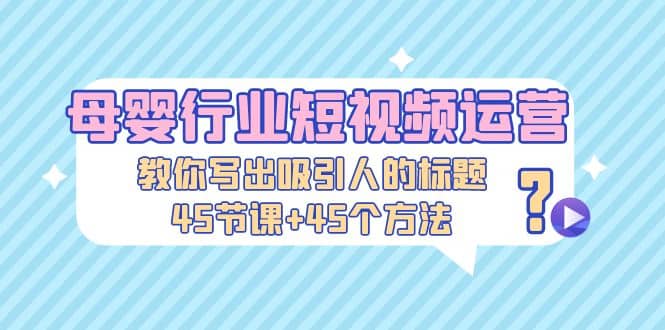 母婴行业短视频运营：教你写个吸引人的标题，45节课+45个方法-智宝网创
