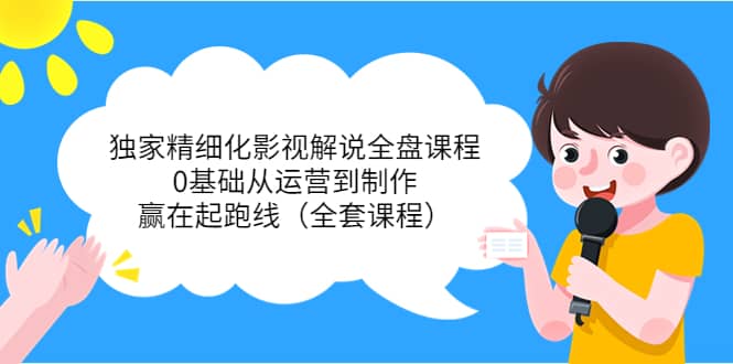 独家精细化影视解说全盘课程，0基础从运营到制作，赢在起跑线（全套课程）-智宝网创