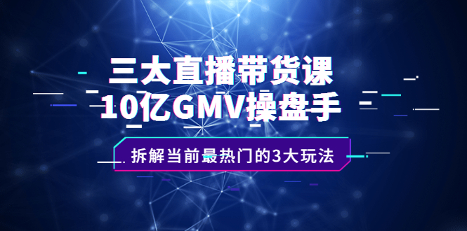 三大直播带货课：10亿GMV操盘手，拆解当前最热门的3大玩法-智宝网创