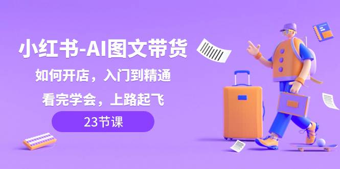 小红书-AI图文带货，如何开店，入门到精通，看完学会，上路起飞！-智宝网创