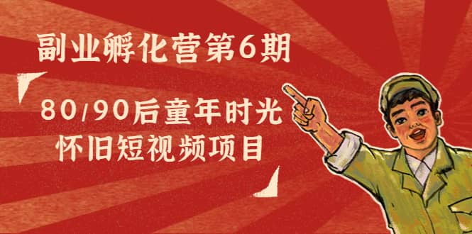 副业孵化营第6期：80/90后童年时光怀旧短视频项目-智宝网创