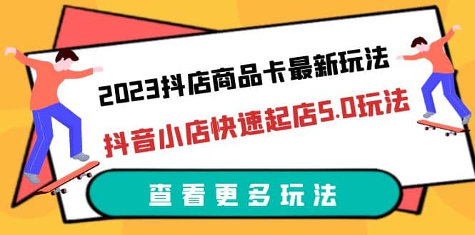 2023抖店商品卡最新玩法，抖音小店快速起店5.0玩法（11节课）-智宝网创