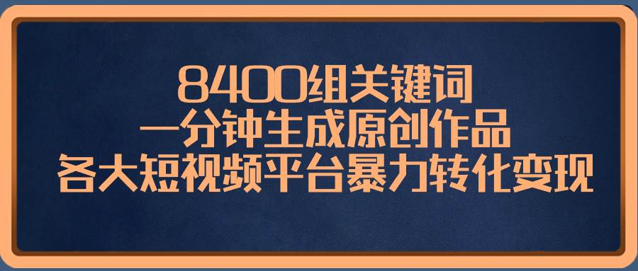 8400组关键词，一分钟生成原创作品，各大短视频平台暴力转化变现-智宝网创