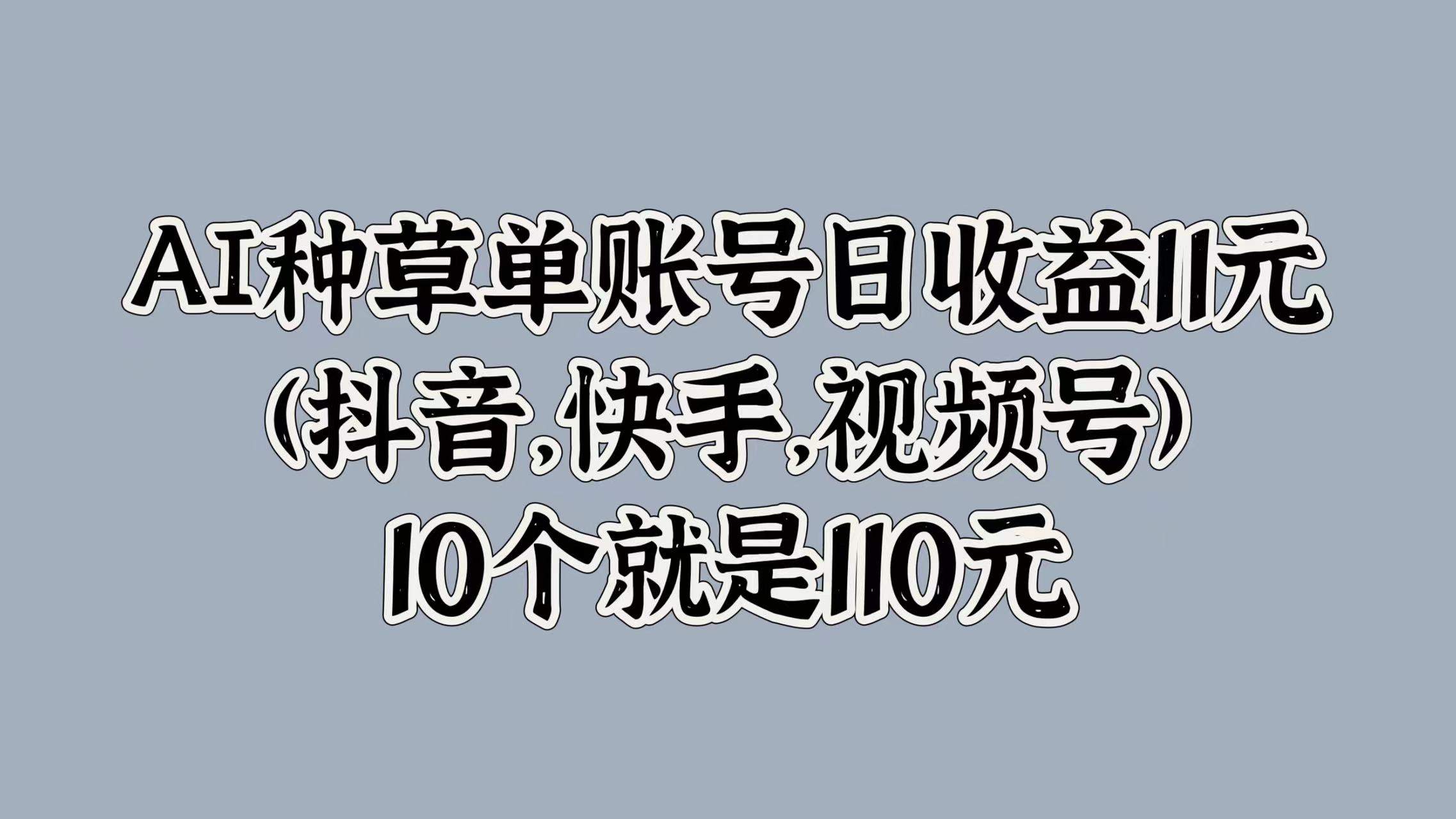 AI种草单账号日收益11元(抖音，快手，视频号)，10个就是110元-智宝网创