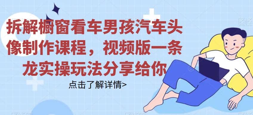 拆解橱窗看车男孩汽车头像制作课程，视频版一条龙实操玩法分享给你-智宝网创