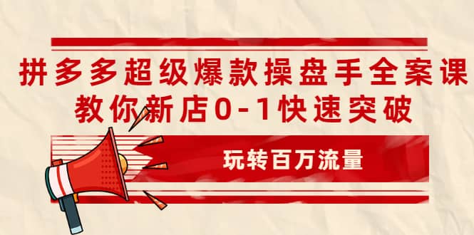 拼多多超级爆款操盘手全案课，教你新店0-1快速突破，玩转百万流量-智宝网创