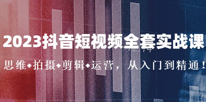 2023抖音短视频全套实战课：思维+拍摄+剪辑+运营，从入门到精通-智宝网创