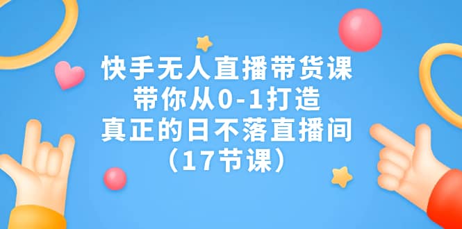 快手无人直播带货课，带你从0-1打造，真正的日不落直播间（17节课）-智宝网创