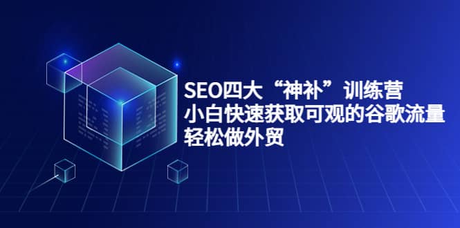 SEO四大“神补”训练营，小白快速获取可观的谷歌流量，轻松做外贸-智宝网创